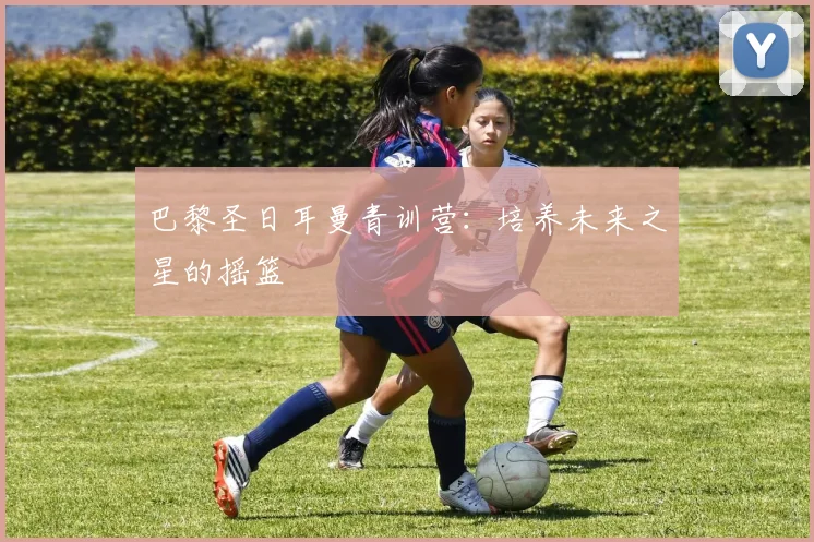 巴黎圣日耳曼青训营：培养未来之星的摇篮