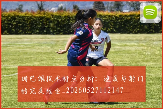 姆巴佩技术特点分析:速度与射门的完美结合_20260527112147