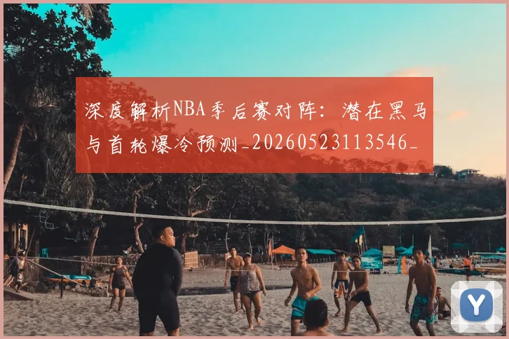深度解析NBA季后赛对阵：潜在黑马与首轮爆冷预测_20260523113546_20260702152329