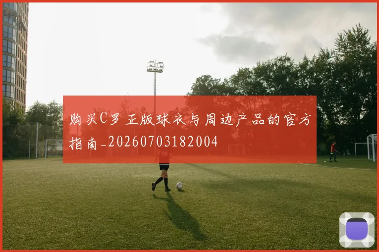 购买C罗正版球衣与周边产品的官方指南_20260703182004