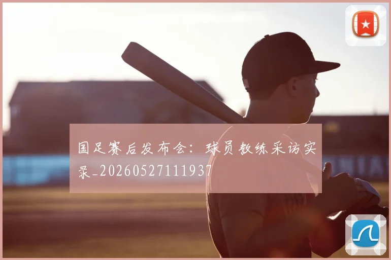 国足赛后发布会：球员教练采访实录_20260527111937