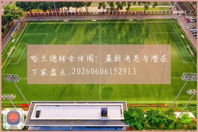 哈兰德转会传闻:最新消息与潜在下家盘点_20260606152913