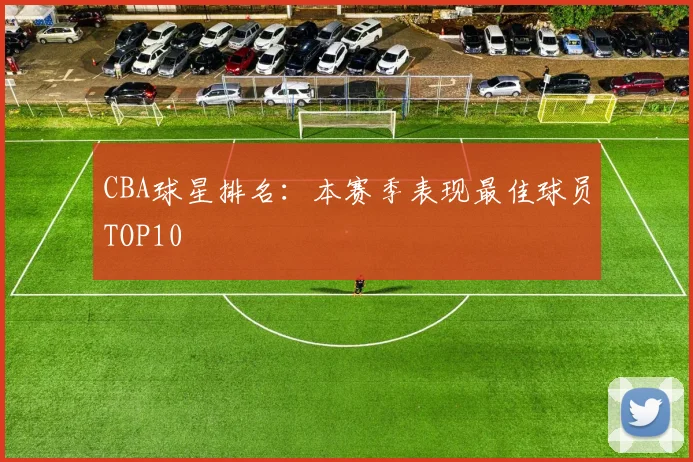 CBA球星排名：本赛季表现最佳球员TOP10