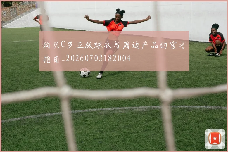 购买C罗正版球衣与周边产品的官方指南_20260703182004