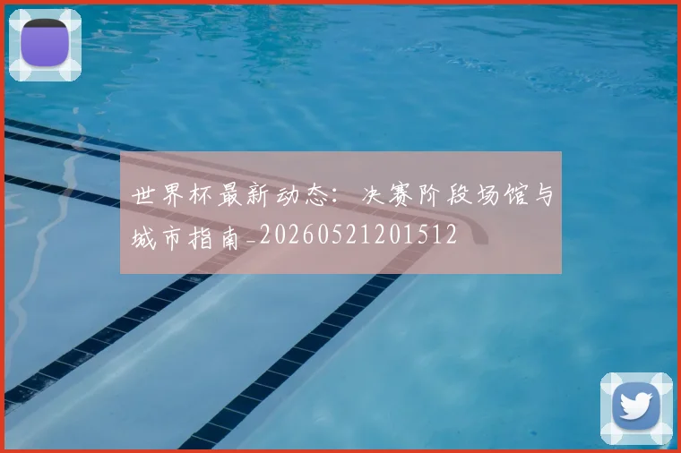 世界杯最新动态:决赛阶段场馆与城市指南_20260521201512