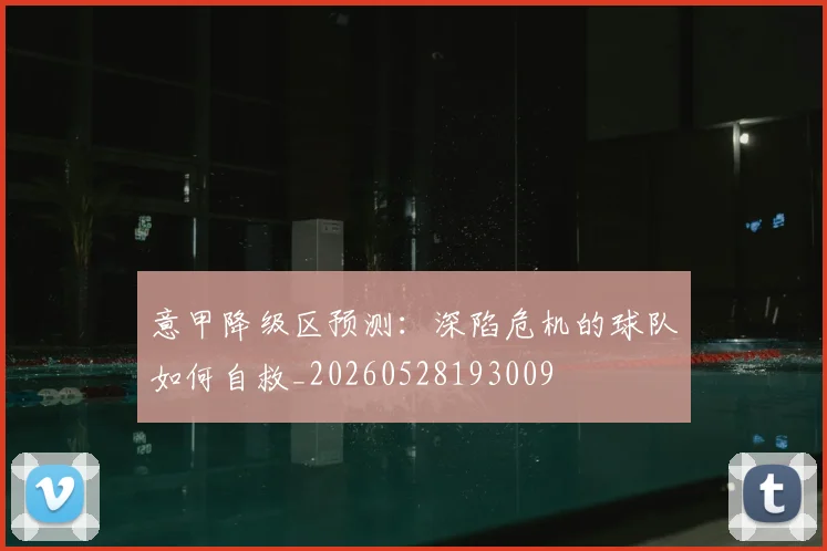 意甲降级区预测：深陷危机的球队如何自救_20260528193009