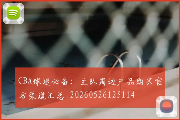 CBA球迷必备:主队周边产品购买官方渠道汇总_20260526125114