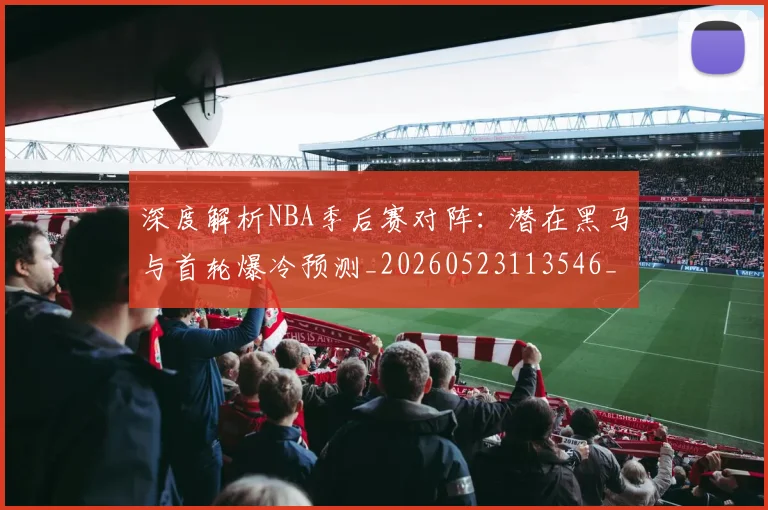 深度解析NBA季后赛对阵:潜在黑马与首轮爆冷预测_20260523113546_20260702152329