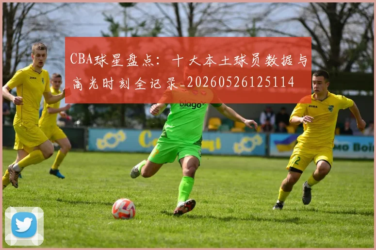 CBA球星盘点:十大本土球员数据与高光时刻全记录_20260526125114