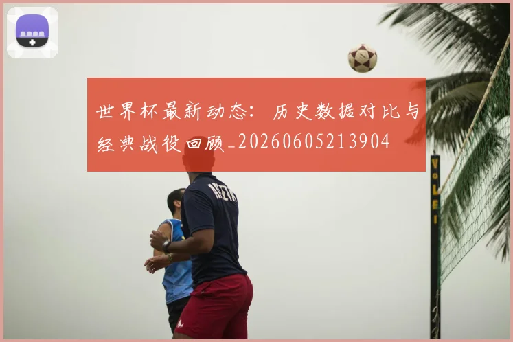 世界杯最新动态：历史数据对比与经典战役回顾_20260605213904
