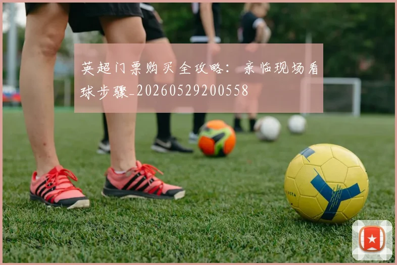 英超门票购买全攻略：亲临现场看球步骤_20260529200558