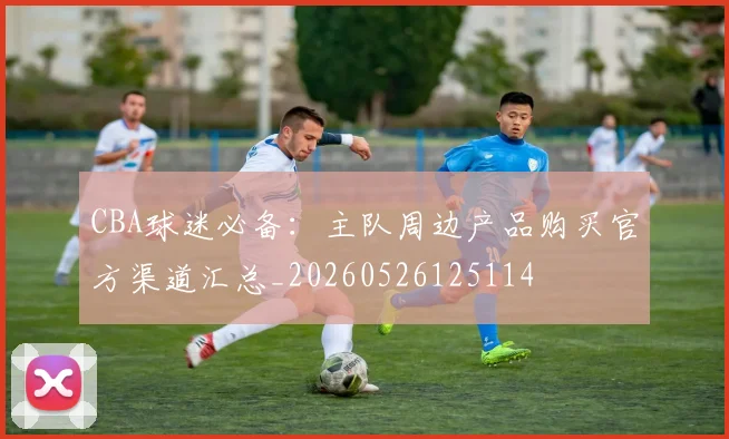 CBA球迷必备:主队周边产品购买官方渠道汇总_20260526125114