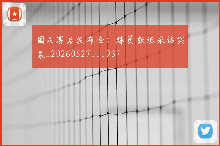 国足赛后发布会：球员教练采访实录_20260527111937