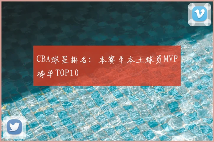 CBA球星排名：本赛季本土球员MVP榜单TOP10