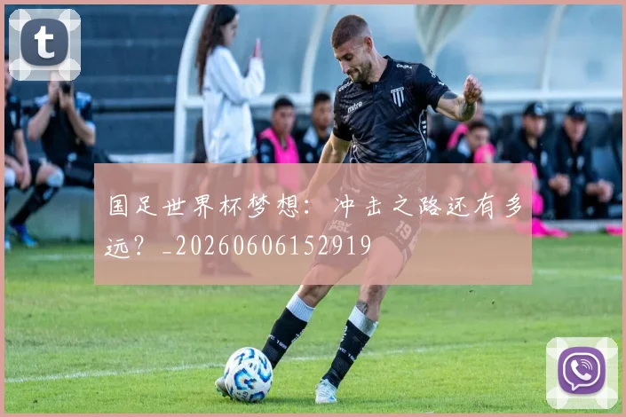 国足世界杯梦想:冲击之路还有多远?_20260606152919