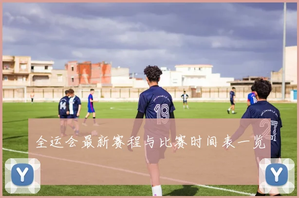 全运会最新赛程与比赛时间表一览