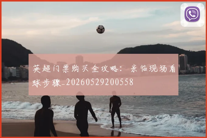 英超门票购买全攻略:亲临现场看球步骤_20260529200558