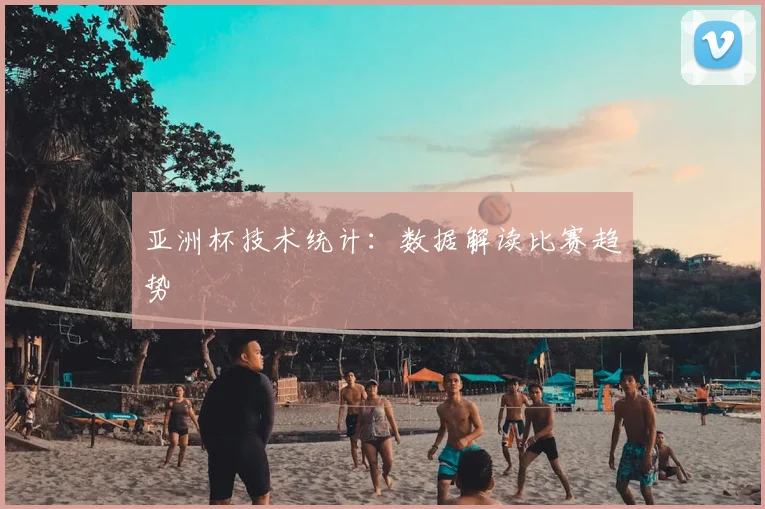 亚洲杯技术统计:数据解读比赛趋势