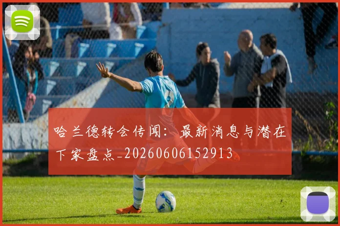 哈兰德转会传闻：最新消息与潜在下家盘点_20260606152913